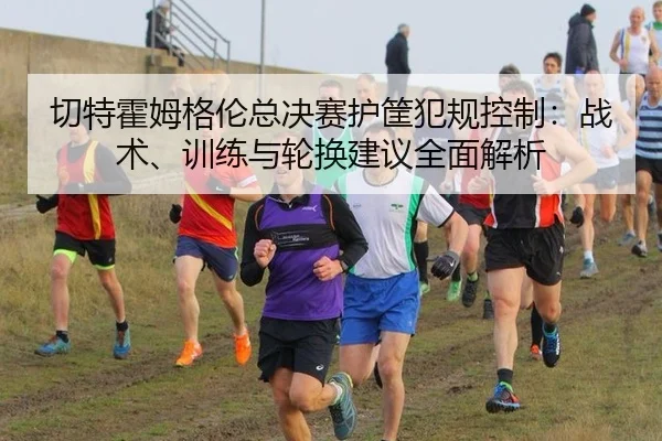 切特霍姆格伦总决赛护筐犯规控制：战术、训练与轮换建议全面解析