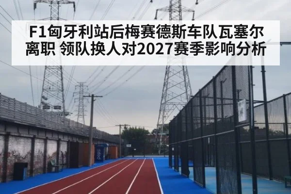 F1匈牙利站后梅赛德斯车队瓦塞尔离职 领队换人对2027赛季影响分析
