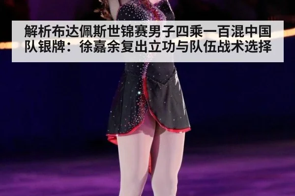 解析布达佩斯世锦赛男子四乘一百混中国队银牌：徐嘉余复出立功与队伍战术选择