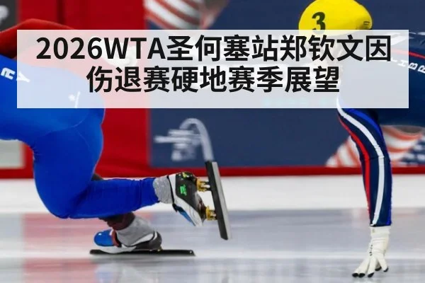 2026WTA圣何塞站郑钦文因伤退赛硬地赛季展望