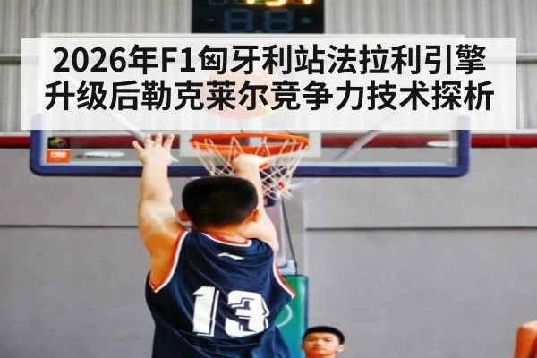 2026年F1匈牙利站法拉利引擎升级后勒克莱尔竞争力技术探析