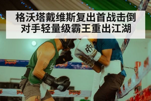 格沃塔戴维斯复出首战击倒对手轻量级霸王重出江湖