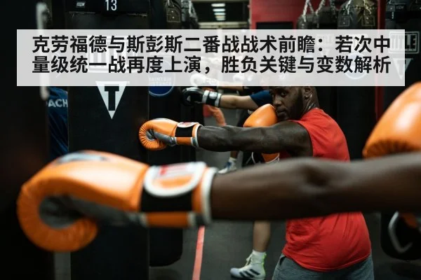 克劳福德与斯彭斯二番战战术前瞻:若次中量级统一战再度上演,胜负关键与变数解析