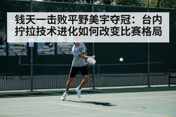 钱天一击败平野美宇夺冠:台内拧拉技术进化如何改变比赛格局