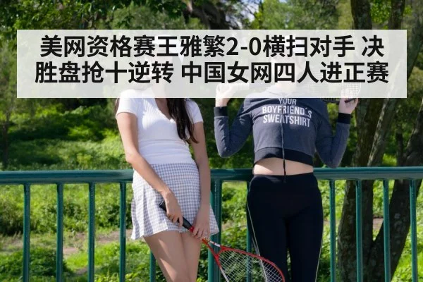 美网资格赛王雅繁2-0横扫对手 决胜盘抢十逆转 中国女网四人进正赛