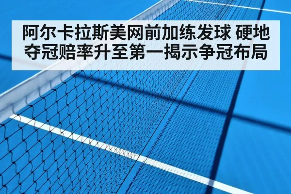 阿尔卡拉斯美网前加练发球 硬地夺冠赔率升至第一揭示争冠布局