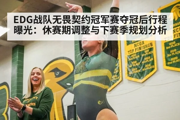 EDG战队无畏契约冠军赛夺冠后行程曝光:休赛期调整与下赛季规划分析